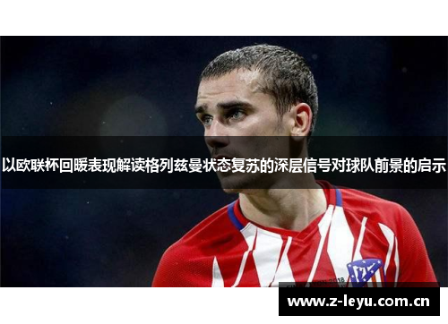 以欧联杯回暖表现解读格列兹曼状态复苏的深层信号对球队前景的启示