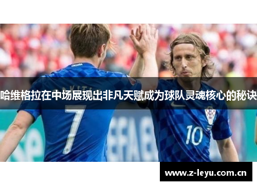 哈维格拉在中场展现出非凡天赋成为球队灵魂核心的秘诀