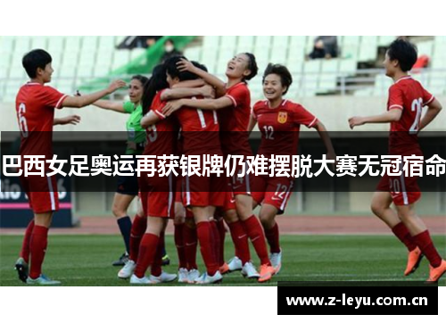 巴西女足奥运再获银牌仍难摆脱大赛无冠宿命